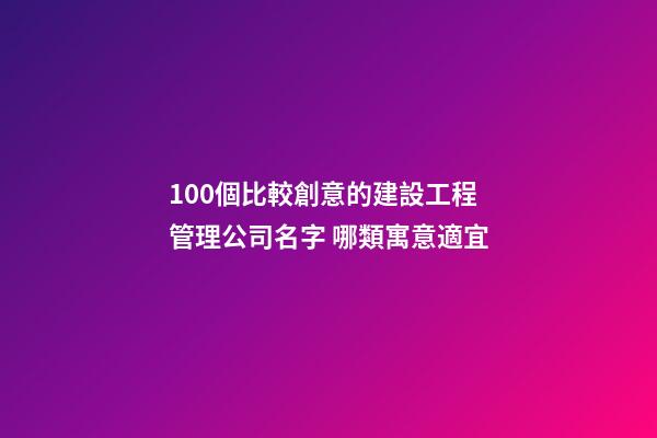 100個比較創意的建設工程管理公司名字 哪類寓意適宜-第1張-公司起名-玄機派